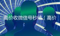 高价收微信号秒结（高价收微信号秒结不需要实名认证）