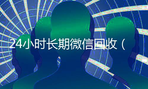 24小时长期微信回收（2020回收微信正规平台）