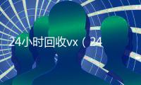 24小时回收vx（24小时回收网赌账号）